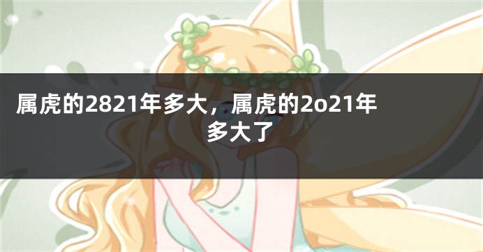 属虎的2821年多大，属虎的2o21年多大了