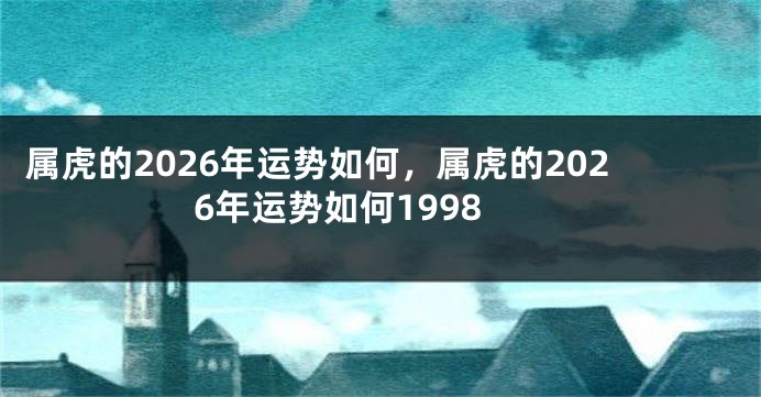 属虎的2026年运势如何，属虎的2026年运势如何1998