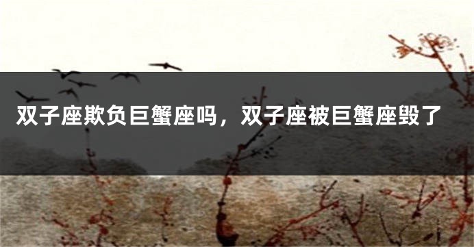 双子座欺负巨蟹座吗，双子座被巨蟹座毁了