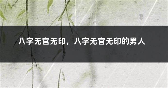 八字无官无印，八字无官无印的男人