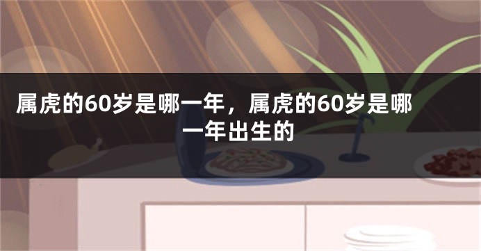 属虎的60岁是哪一年，属虎的60岁是哪一年出生的