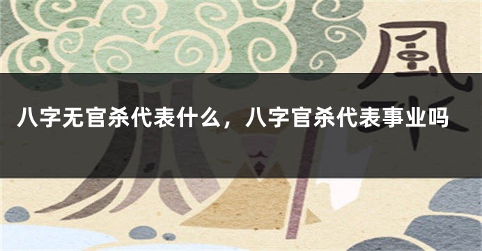八字无官杀代表什么，八字官杀代表事业吗