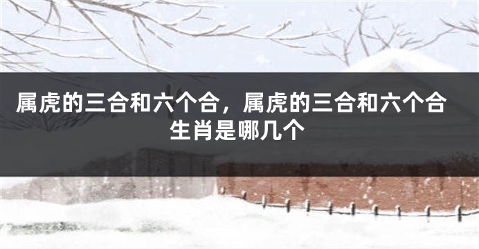 属虎的三合和六个合，属虎的三合和六个合生肖是哪几个