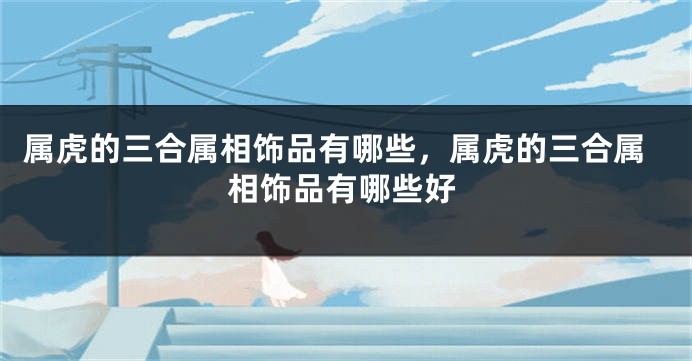属虎的三合属相饰品有哪些，属虎的三合属相饰品有哪些好