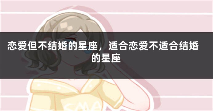 恋爱但不结婚的星座，适合恋爱不适合结婚的星座