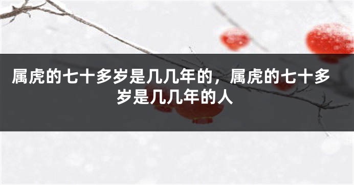 属虎的七十多岁是几几年的，属虎的七十多岁是几几年的人