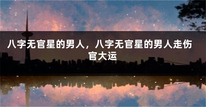 八字无官星的男人，八字无官星的男人走伤官大运