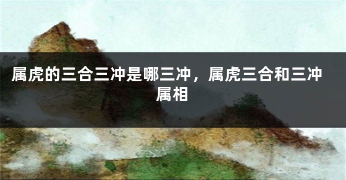属虎的三合三冲是哪三冲，属虎三合和三冲属相