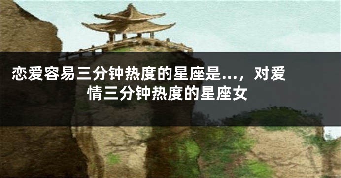 恋爱容易三分钟热度的星座是...，对爱情三分钟热度的星座女