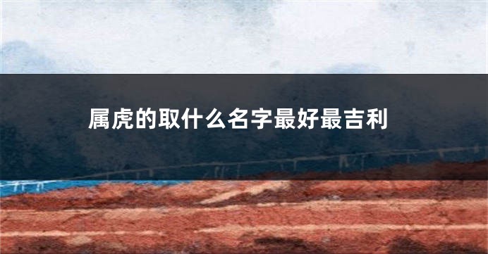 属虎的取什么名字最好最吉利