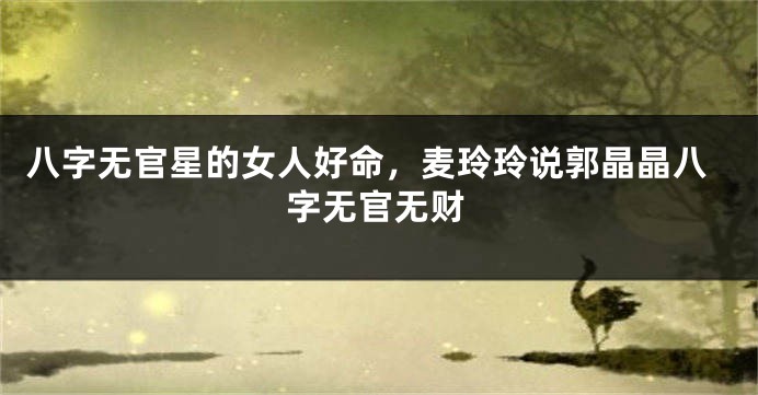 八字无官星的女人好命，麦玲玲说郭晶晶八字无官无财
