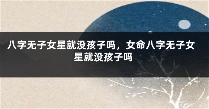 八字无子女星就没孩子吗，女命八字无子女星就没孩子吗