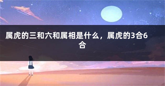 属虎的三和六和属相是什么，属虎的3合6合