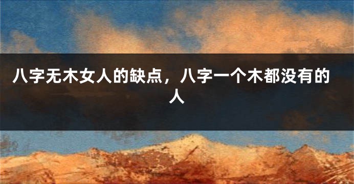 八字无木女人的缺点，八字一个木都没有的人