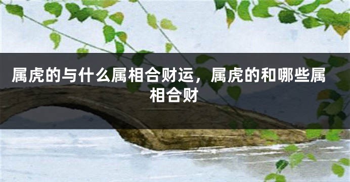 属虎的与什么属相合财运,属虎的和哪些属相合财