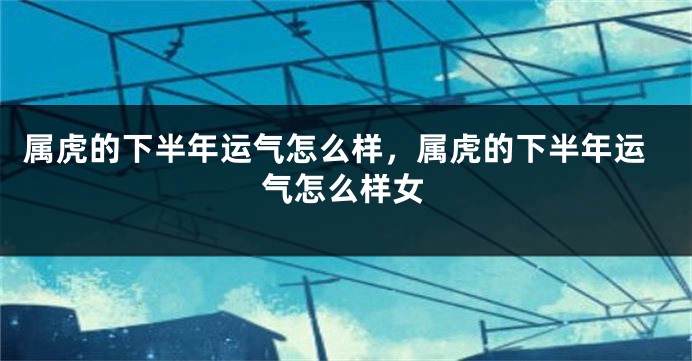 属虎的下半年运气怎么样，属虎的下半年运气怎么样女