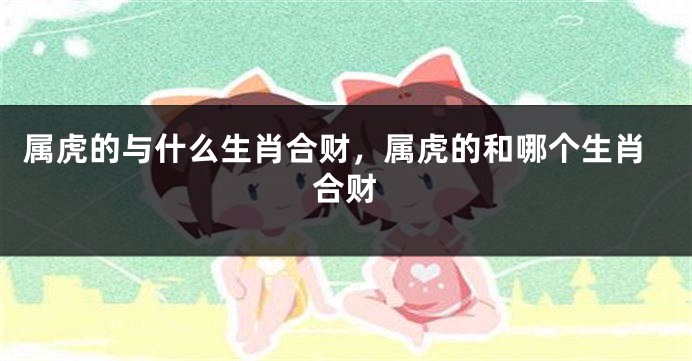 属虎的与什么生肖合财，属虎的和哪个生肖合财