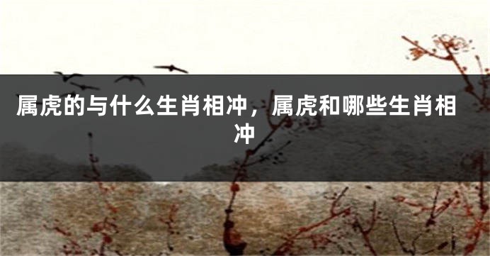 属虎的与什么生肖相冲，属虎和哪些生肖相冲
