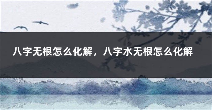 八字无根怎么化解，八字水无根怎么化解