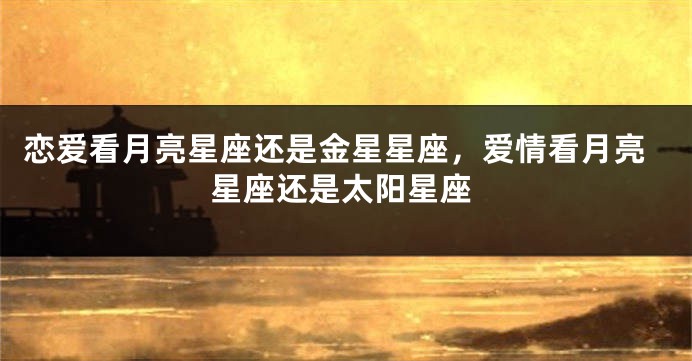 恋爱看月亮星座还是金星星座，爱情看月亮星座还是太阳星座