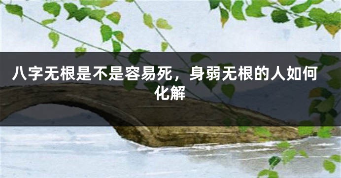 八字无根是不是容易死，身弱无根的人如何化解