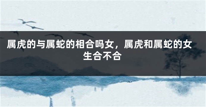 属虎的与属蛇的相合吗女，属虎和属蛇的女生合不合