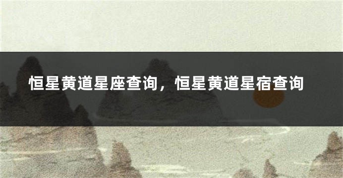 恒星黄道星座查询，恒星黄道星宿查询