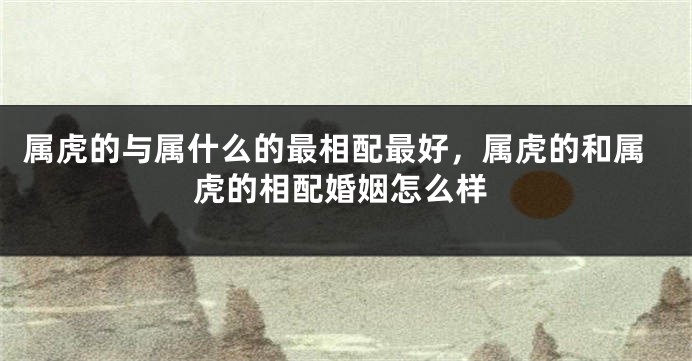 属虎的与属什么的最相配最好，属虎的和属虎的相配婚姻怎么样