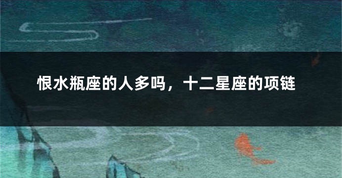 恨水瓶座的人多吗，十二星座的项链