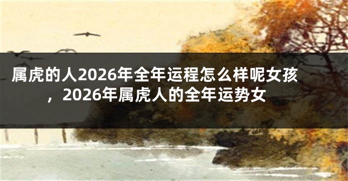 属虎的人2026年全年运程怎么样呢女孩，2026年属虎人的全年运势女