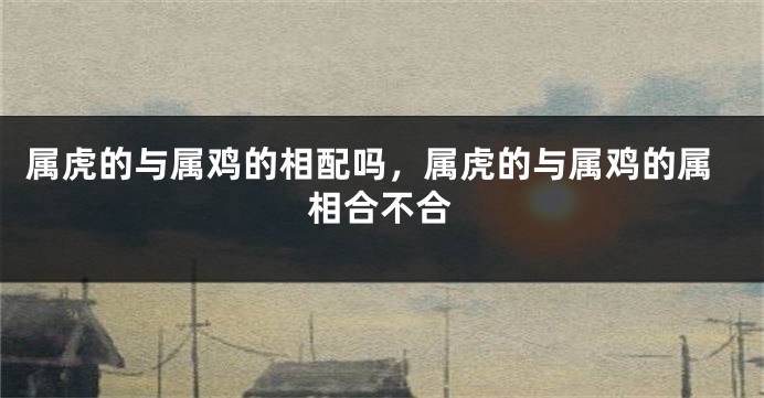 属虎的与属鸡的相配吗，属虎的与属鸡的属相合不合