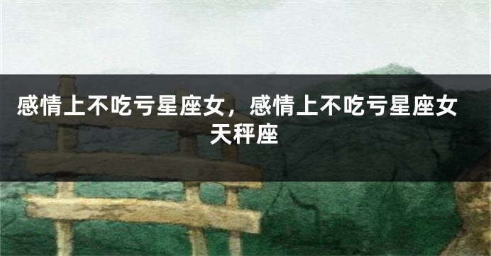 感情上不吃亏星座女，感情上不吃亏星座女天秤座