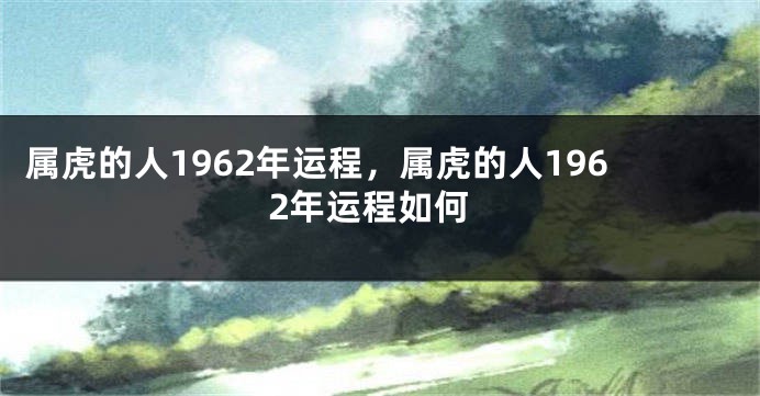属虎的人1962年运程，属虎的人1962年运程如何