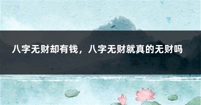 八字无财却有钱,八字无财就真的无财吗