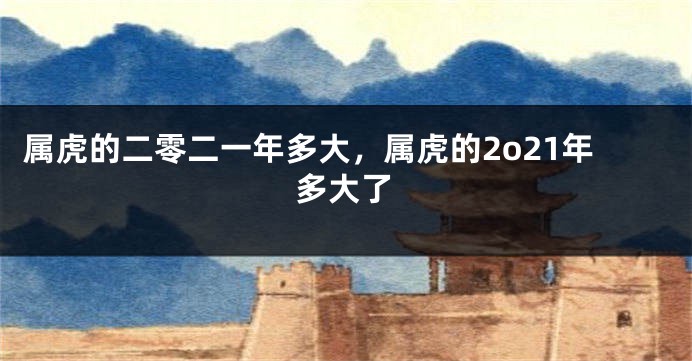 属虎的二零二一年多大，属虎的2o21年多大了