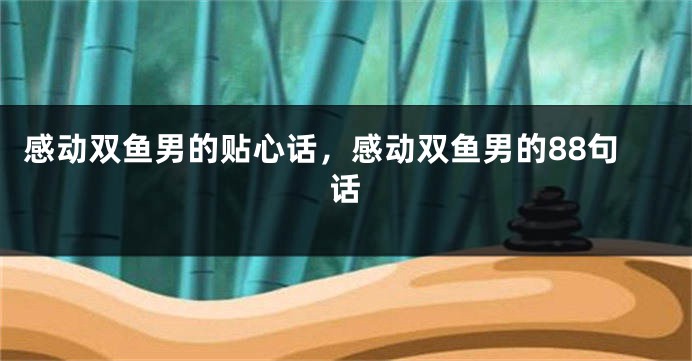 感动双鱼男的贴心话，感动双鱼男的88句话