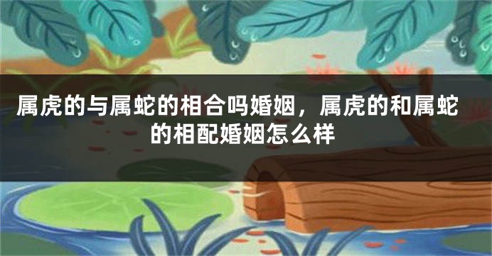 属虎的与属蛇的相合吗婚姻，属虎的和属蛇的相配婚姻怎么样