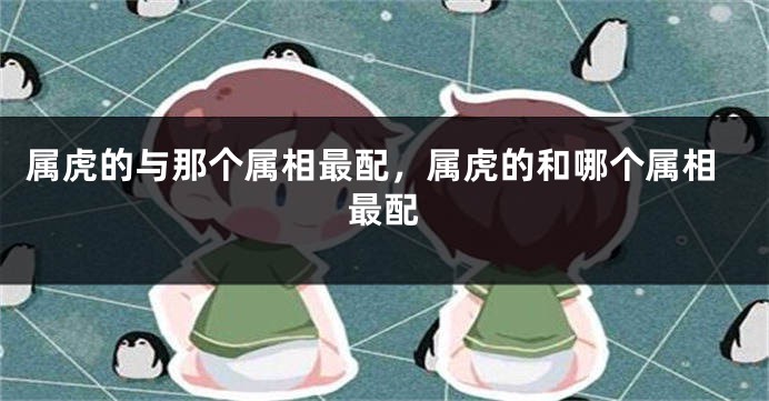 属虎的与那个属相最配，属虎的和哪个属相最配
