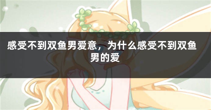 感受不到双鱼男爱意，为什么感受不到双鱼男的爱
