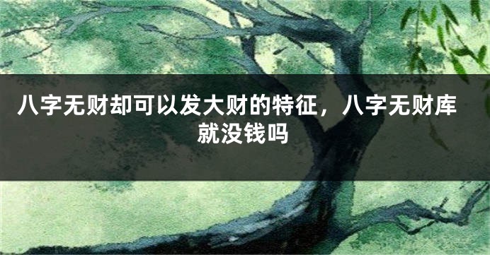 八字无财却可以发大财的特征，八字无财库就没钱吗
