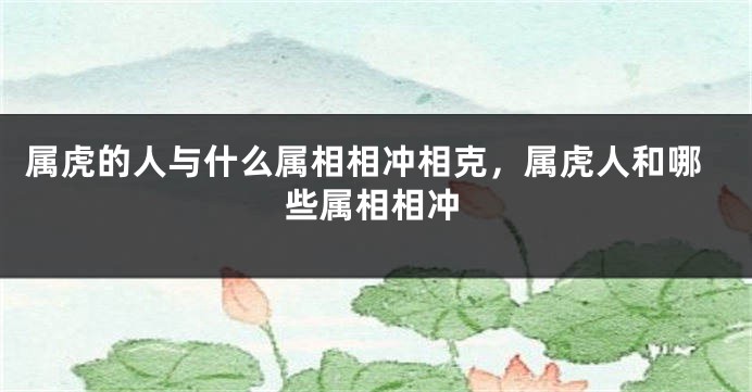 属虎的人与什么属相相冲相克，属虎人和哪些属相相冲