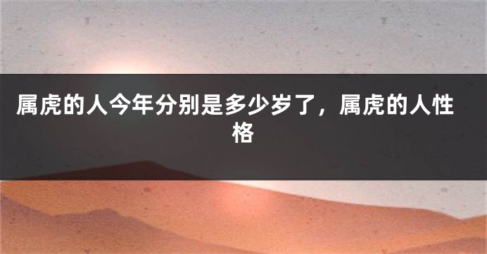 属虎的人今年分别是多少岁了，属虎的人性格