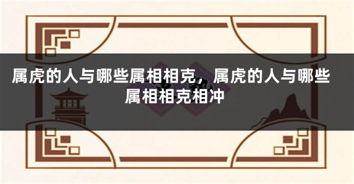 属虎的人与哪些属相相克，属虎的人与哪些属相相克相冲