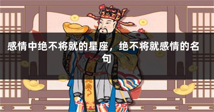 感情中绝不将就的星座，绝不将就感情的名句