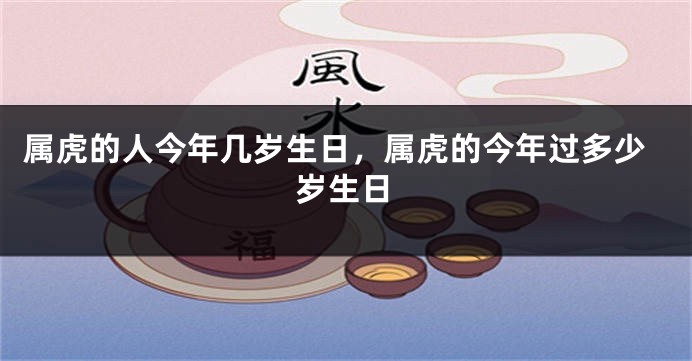 属虎的人今年几岁生日，属虎的今年过多少岁生日