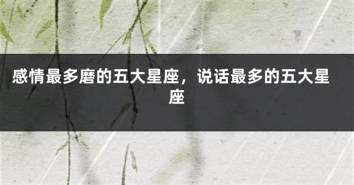 感情最多磨的五大星座，说话最多的五大星座