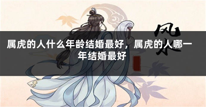 属虎的人什么年龄结婚最好，属虎的人哪一年结婚最好