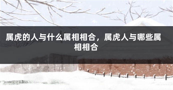 属虎的人与什么属相相合，属虎人与哪些属相相合