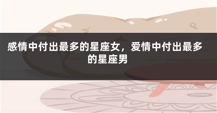 感情中付出最多的星座女，爱情中付出最多的星座男