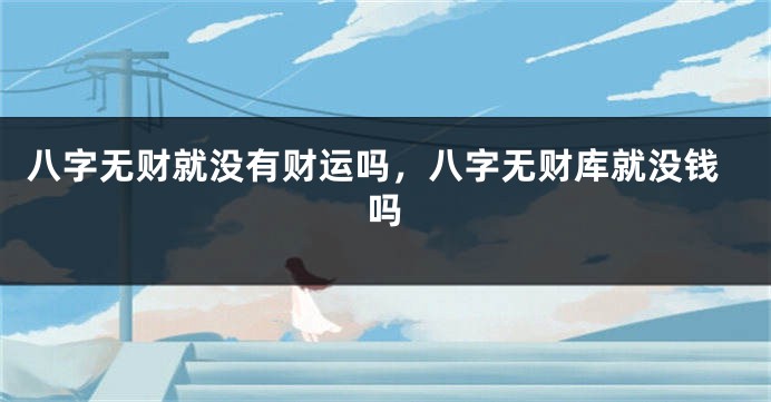 八字无财就没有财运吗，八字无财库就没钱吗